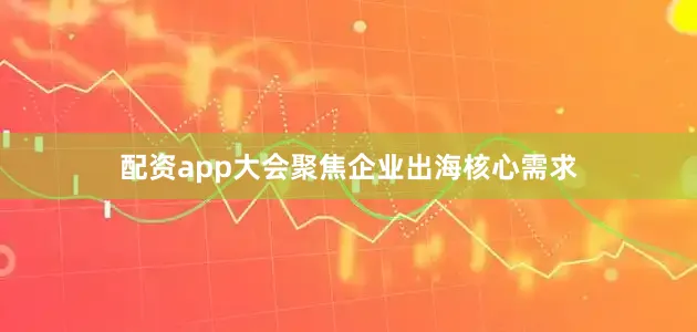 配资app　　大会聚焦企业出海核心需求