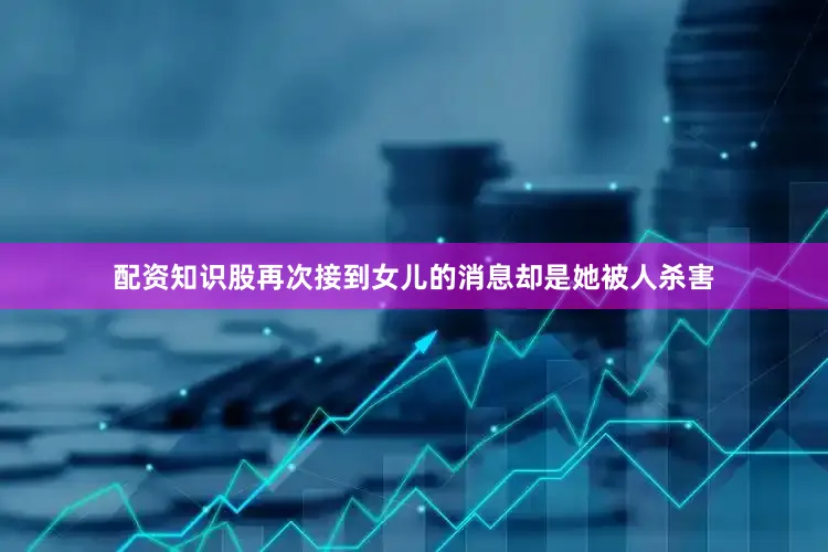 配资知识股再次接到女儿的消息却是她被人杀害