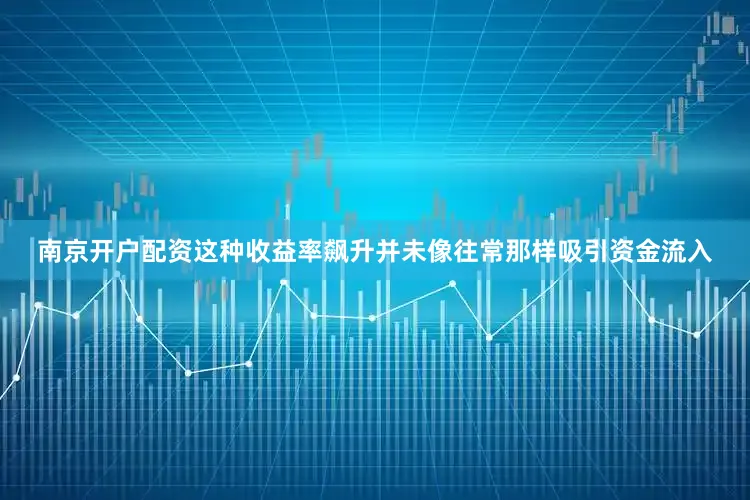 南京开户配资这种收益率飙升并未像往常那样吸引资金流入
