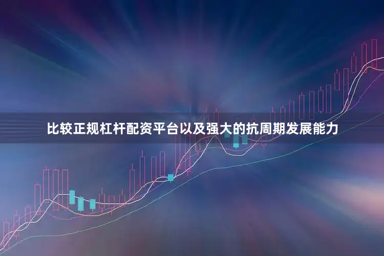 比较正规杠杆配资平台以及强大的抗周期发展能力