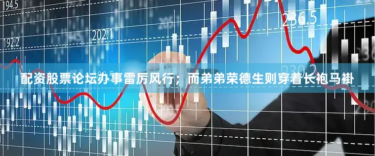 配资股票论坛办事雷厉风行；而弟弟荣德生则穿着长袍马褂