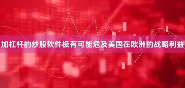 加杠杆的炒股软件极有可能危及美国在欧洲的战略利益