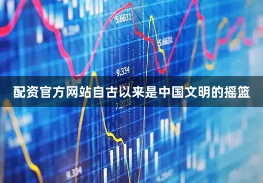 配资官方网站自古以来是中国文明的摇篮