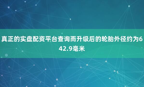真正的实盘配资平台查询而升级后的轮胎外径约为642.9毫米