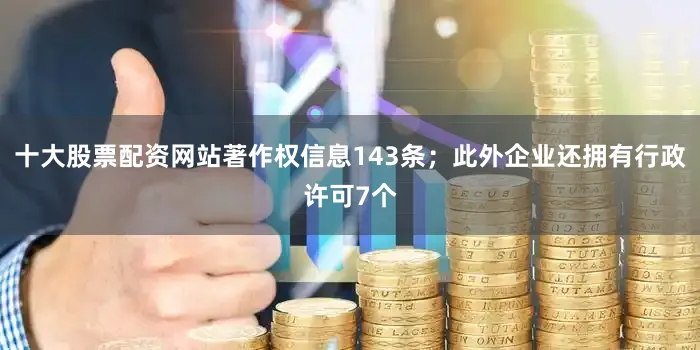十大股票配资网站著作权信息143条；此外企业还拥有行政许可7个