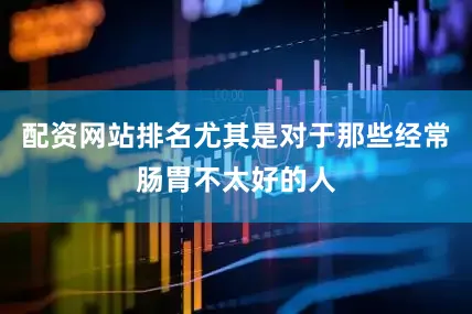 配资网站排名尤其是对于那些经常肠胃不太好的人