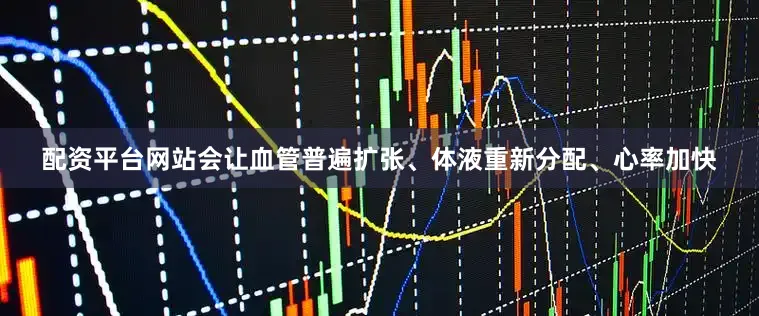 配资平台网站会让血管普遍扩张、体液重新分配、心率加快