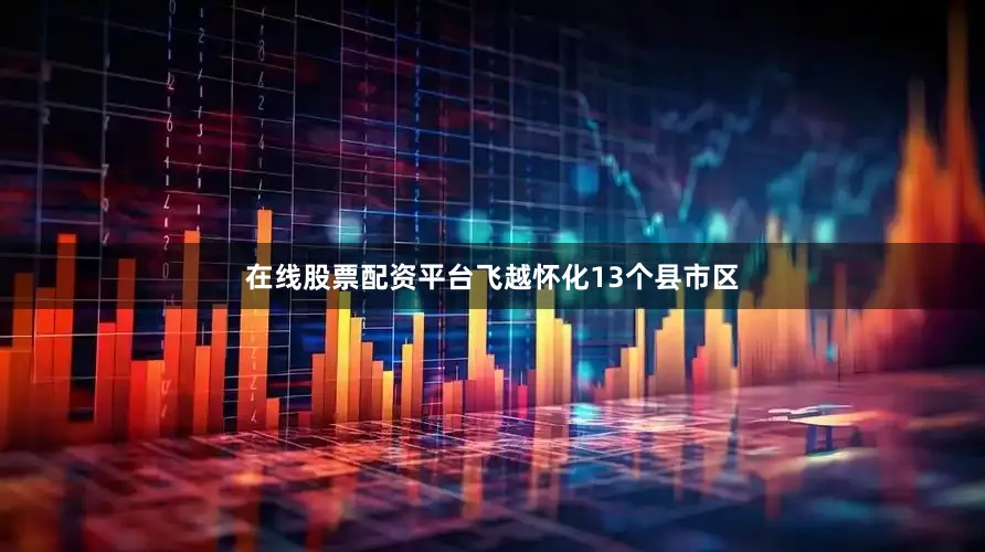 在线股票配资平台飞越怀化13个县市区