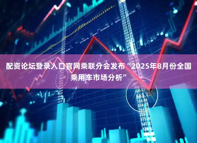 配资论坛登录入口官网乘联分会发布“2025年8月份全国乘用车市场分析”