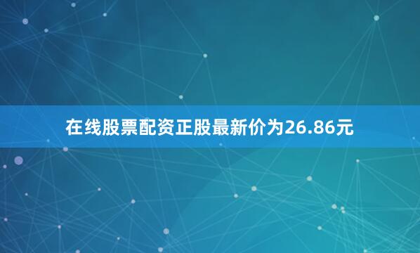 在线股票配资正股最新价为26.86元