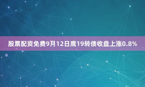 股票配资免费9月12日鹰19转债收盘上涨0.8%