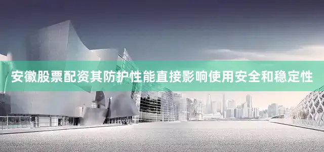 安徽股票配资其防护性能直接影响使用安全和稳定性