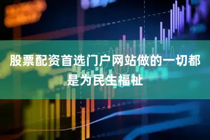股票配资首选门户网站做的一切都是为民生福祉