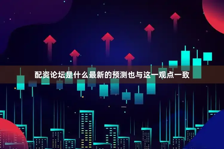 配资论坛是什么最新的预测也与这一观点一致