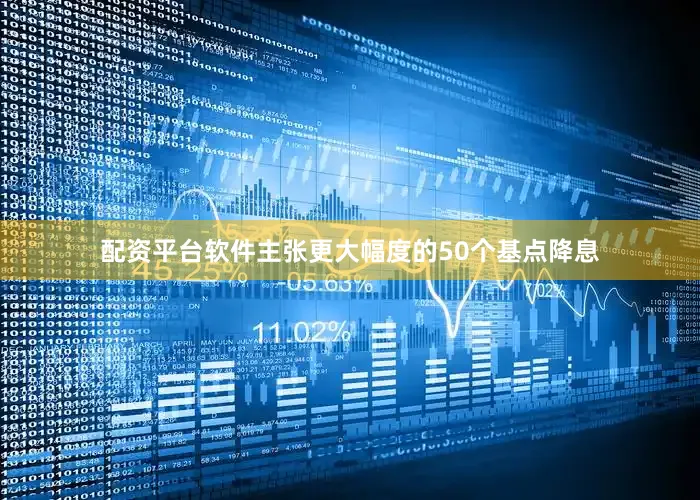 配资平台软件主张更大幅度的50个基点降息
